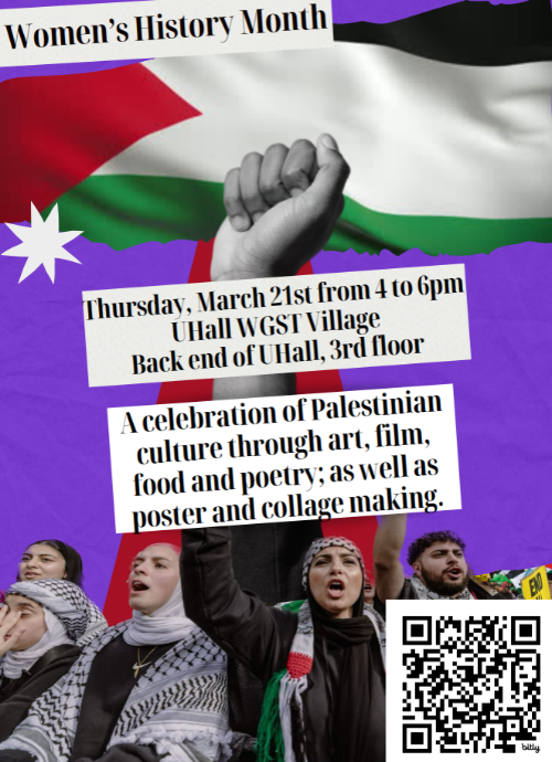 Women's History Month Event. Thursday March 21st from 4-6pm UHall WGST Village. A celebration of Palestinian Culture through art, film, food and poetry; as well as poster and collage making
